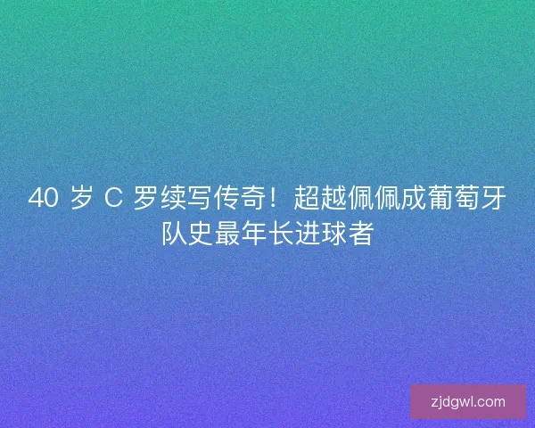 40 岁 C 罗续写传奇！超越佩佩成葡萄牙队史最年长进球者
