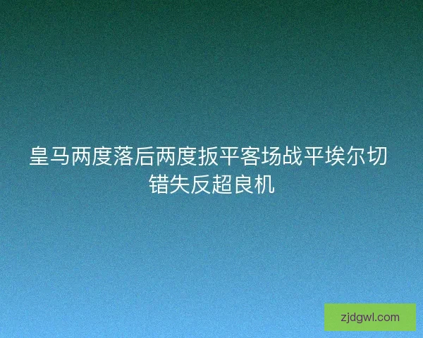 皇马两度落后两度扳平客场战平埃尔切 错失反超良机