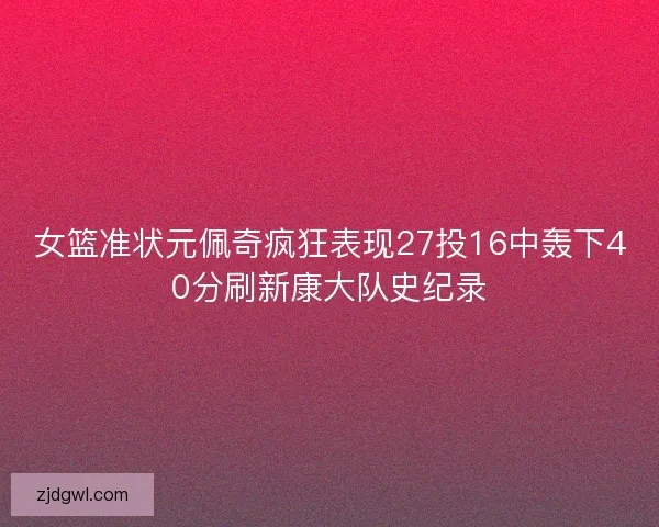女篮准状元佩奇疯狂表现27投16中轰下40分刷新康大队史纪录